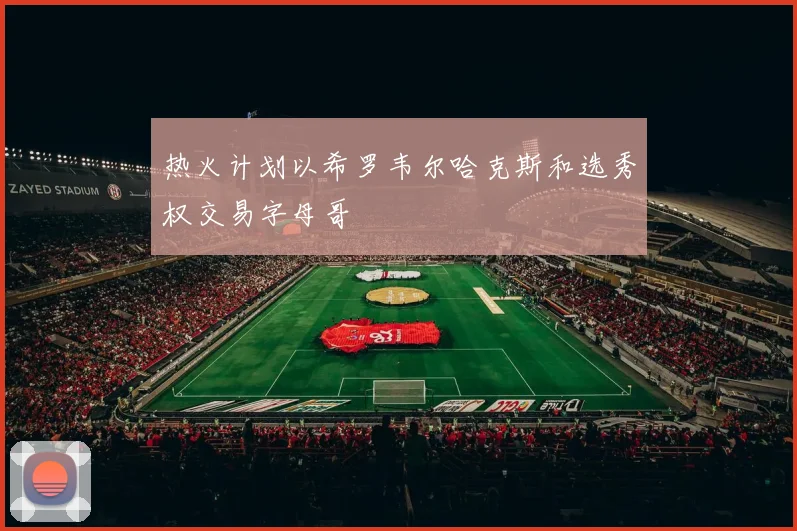 热火计划以希罗韦尔哈克斯和选秀权交易字母哥
