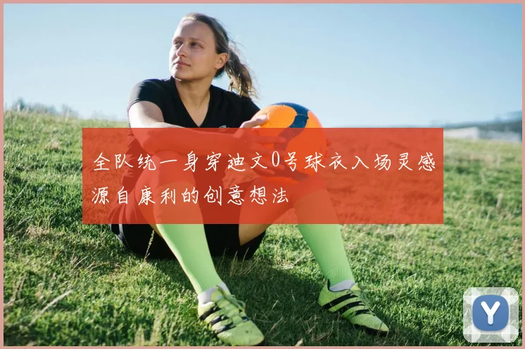 全队统一身穿迪文0号球衣入场灵感源自康利的创意想法
