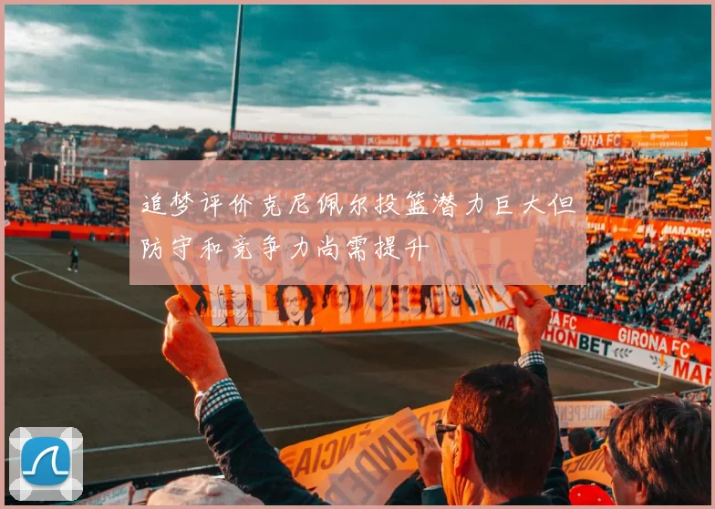 追梦评价克尼佩尔投篮潜力巨大但防守和竞争力尚需提升