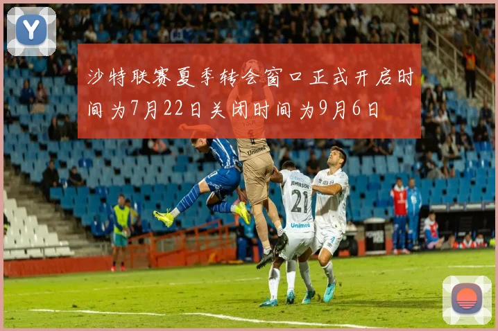 沙特联赛夏季转会窗口正式开启时间为7月22日关闭时间为9月6日