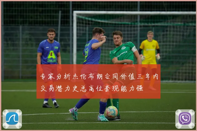 专家分析杰伦布朗合同价值三年内交易潜力史总高位套现能力强