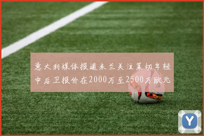 意大利媒体报道米兰关注莱切年轻中后卫报价在2000万至2500万欧元之间