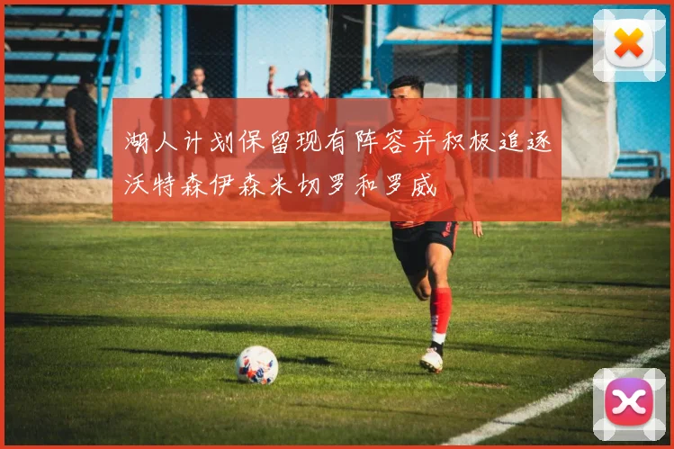 湖人计划保留现有阵容并积极追逐沃特森伊森米切罗和罗威