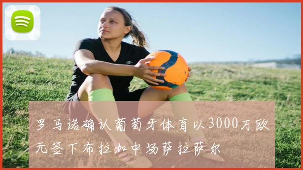 罗马诺确认葡萄牙体育以3000万欧元签下布拉加中场萨拉萨尔