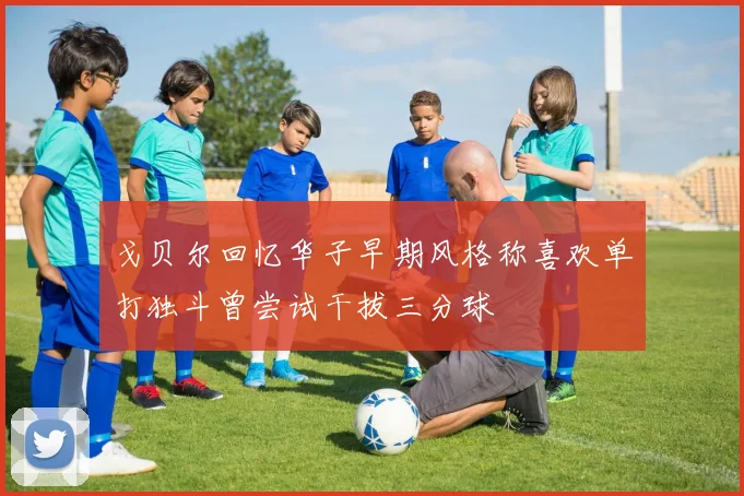 戈贝尔回忆华子早期风格称喜欢单打独斗曾尝试干拔三分球