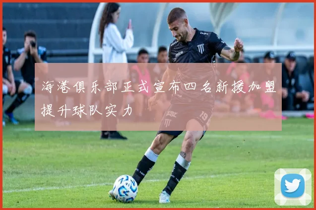 海港俱乐部正式宣布四名新援加盟提升球队实力