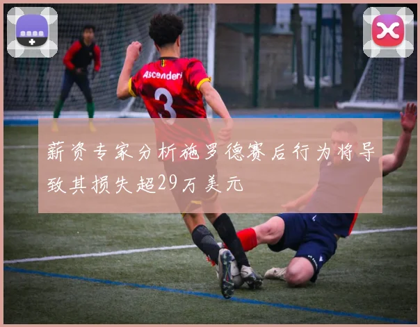 薪资专家分析施罗德赛后行为将导致其损失超29万美元