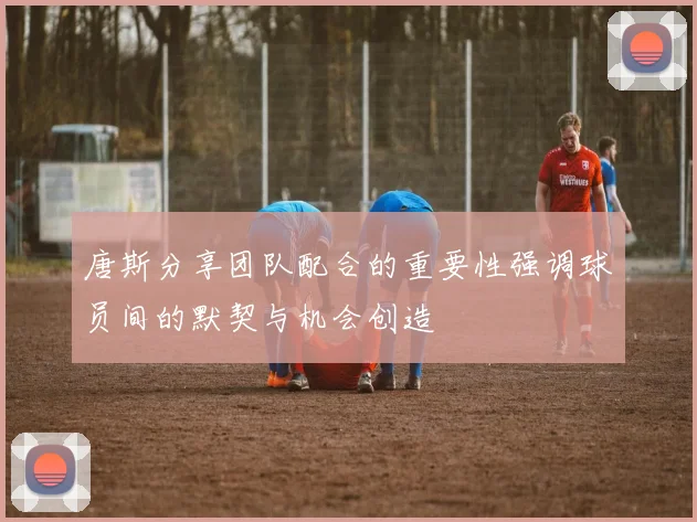 唐斯分享团队配合的重要性强调球员间的默契与机会创造