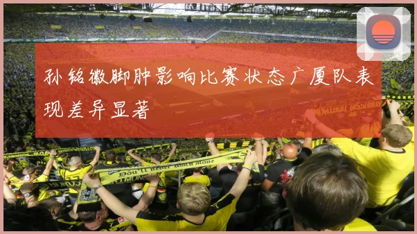 孙铭徽脚肿影响比赛状态广厦队表现差异显著