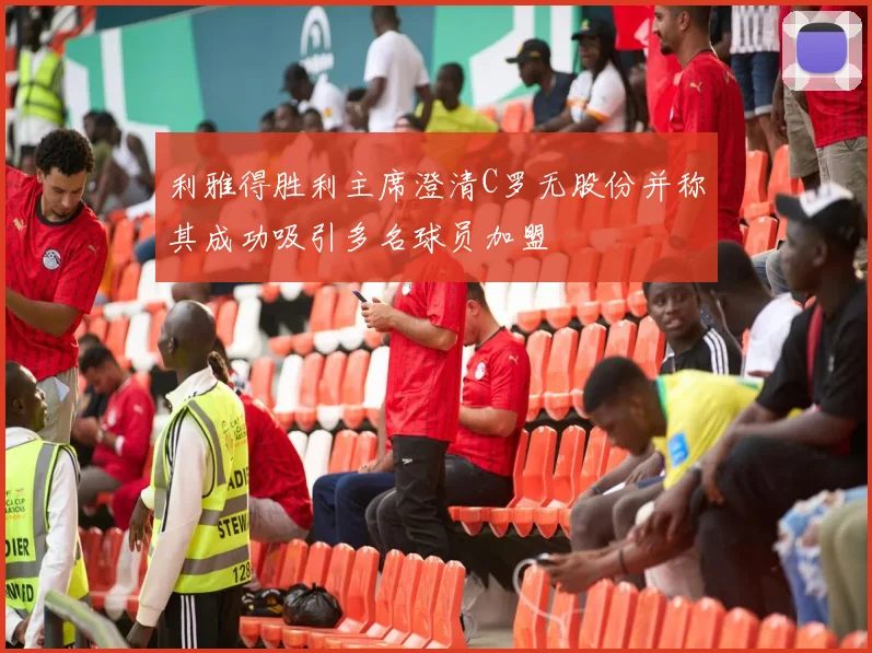利雅得胜利主席澄清C罗无股份并称其成功吸引多名球员加盟