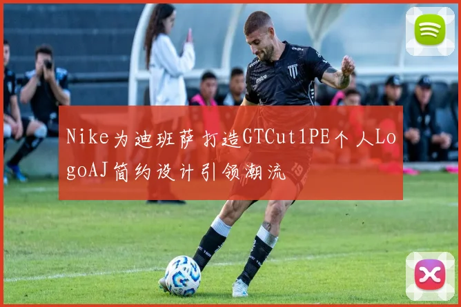 Nike为迪班萨打造GTCut1PE个人LogoAJ简约设计引领潮流