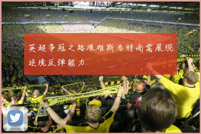 英超争冠之路艰难斯洛特尚需展现逆境反弹能力