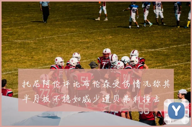 托尼阿伦评论布伦森受伤情况称其半月板不稳如威少遭贝弗利撞击
